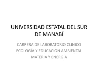 UNIVERSIDAD ESTATAL DEL SUR
DE MANABÍ
CARRERA DE LABORATORIO CLINICO
ECOLOGÍA Y EDUCACIÓN AMBIENTAL
MATERIA Y ENERGÍA
 