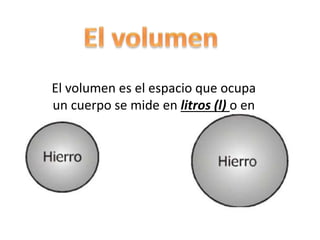 El volumen es el espacio que ocupa
un cuerpo se mide en litros (l) o en
mililitros (ml) se calcula en
recipientes graduados
 