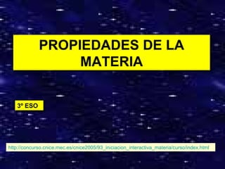 PROPIEDADES DE LA MATERIA 3º ESO http:// concurso.cnice.mec.es /cnice2005/93_ iniciacion_interactiva_materia /curso/ index.html 