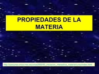 1
PROPIEDADES DE LA
MATERIA
PROPIEDADES DE LA
MATERIA
http://concurso.cnice.mec.es/cnice2005/93_iniciacion_interactiva_materia/curso/index.html
 