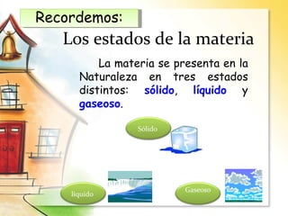 Los estados de la materia
La materia se presenta en la
Naturaleza en tres estados
distintos: sólido, líquido y
gaseoso.
Recordemos:
Sólido
líquido
Gaseoso
 