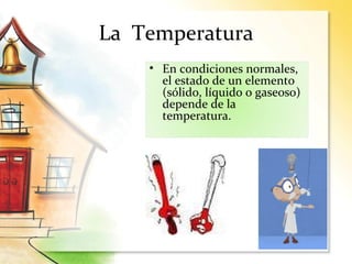La Temperatura
• En condiciones normales,
el estado de un elemento
(sólido, líquido o gaseoso)
depende de la
temperatura.
 