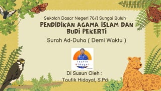 PENDIDIKAN AGAMA ISLAM DAN
BUDI PEKERTI
Sekolah Dasar Negeri 76/I Sungai Buluh
Surah Ad-Duha ( Demi Waktu )
Di Susun Oleh :
Taufik Hidayat, S.Pd
 