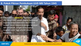 Pokok pikiran pertama Pembukaan UUD
NRI Tahun 1945 adalah negara melindungi
segenap bangsa Indonesia dan seluruh
tumpah darah Indonesia dengan berdasar
atas persatuan dengan mewujudkan
keadilan sosial bagi seluruh rakyat
Indonesia.
B. Pokok Pikiran Pembukaan UUD NRI Tahun 1945
 