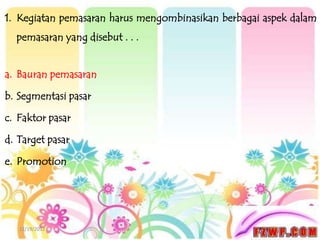 1. Kegiatan pemasaran harus mengombinasikan berbagai aspek dalam
  pemasaran yang disebut . . .


a. Bauran pemasaran

b. Segmentasi pasar

c. Faktor pasar

d. Target pasar

e. Promotion




   12/19/2012
 