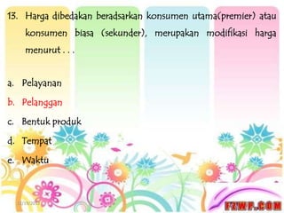 13. Harga dibedakan beradsarkan konsumen utama(premier) atau
     konsumen biasa (sekunder), merupakan modifikasi harga
     menurut . . .


a. Pelayanan

b. Pelanggan

c. Bentuk produk

d. Tempat

e. Waktu



  12/19/2012
 