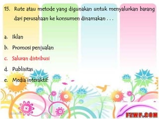 15. Rute atau metode yang digunakan untuk menyalurkan barang
     dari perusahaan ke konsumen dinamakan . . .


a. Iklan

b. Promosi penjualan

c. Saluran distribusi

d. Publisitas

e. Media interaktif




  12/19/2012
 