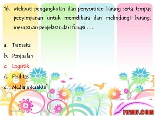 16. Meliputi pengangkutan dan penyortiran barang serta tempat
     penyimpanan untuk memelihara dan melindungi barang,
     merupakan penjelasan dari fungsi . . .


a. Transaksi

b. Penjualan

c. Logistik

d. Fasilitas

e. Media interaktif



  12/19/2012
 
