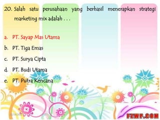 20. Salah satu perusahaan yang berhasil menerapkan strategi
     marketing mix adalah . . .


a. PT. Sayap Mas Utama

b. PT. Tiga Emas

c. PT. Surya Cipta

d. PT. Budi Utama

e. PT. Putra Kencana




  12/19/2012
 