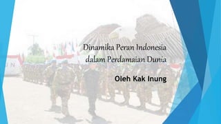 Dinamika Peran Indonesia
dalam Perdamaian Dunia
Oleh Kak Inung
 