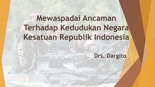 Mewaspadai Ancaman
Terhadap Kedudukan Negara
Kesatuan Republik Indonesia
Drs. Dargito
 