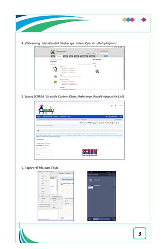 3
4. eXelearning bisa di install dibeberapa sistem Operasi (Multiplatform).
5. Export SCORM ( Sharable Content Object Reference Model) Integrasi Ke LMS
6. Export HTML dan Epub
 