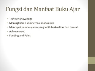 Fungsi dan Manfaat Buku Ajar
• Transfer Knowledge
• Meningkatkan kompetensi mahasiswa
• Mencapai pembelajaran yang lebih berkualitas dan terarah
• Achievement
• Funding and Point
 