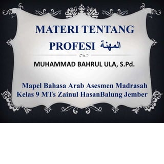 Mapel Bahasa Arab Asesmen Madrasah
Kelas 9 MTs Zainul HasanBalung Jember
MATERI TENTANG
PROFESI ‫المهنة‬
MUHAMMAD BAHRUL ULA, S.Pd.
 