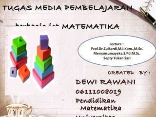 TUGAS MEDIA PEMBELAJARANTUGAS MEDIA PEMBELAJARAN
berbasis ict MATEMATIKAberbasis ict MATEMATIKA
CREATED BY :CREATED BY :
DEWI RAWANIDEWI RAWANI
0611100801906111008019
PendidikanPendidikan
MatematikaMatematika
Lecture :
Prof.Dr.Zulkardi,M.I.Kom.,M.Sc.
Meryansumayeka.S.Pd.M.Sc.
Septy Yukan Sari
 