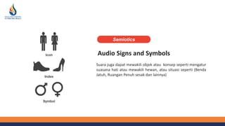 Audio Signs and Symbols
Suara juga dapat mewakili objek atau konsep seperti mengatur
suasana hati atau mewakili hewan, atau situasi seperti (Benda
Jatuh, Ruangan Penuh sesak dan lainnya)
Semiotics
 