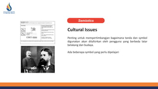 Cultural Issues
Penting untuk mempertimbangjan bagaimana tanda dan symbol
digunakan akan ditafsirkan oleh pengguna yang berbeda latar
belakang dan budaya.
Ada beberapa symbol yang perlu dipelajari
Semiotics
 