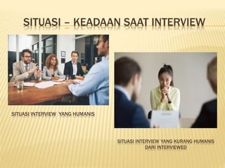 SITUASI – KEADAAN SAAT INTERVIEW
SITUASI INTERVIEW YANG HUMANIS
SITUASI INTERVIEW YANG KURANG HUMANIS
DARI INTERVIEWED
 