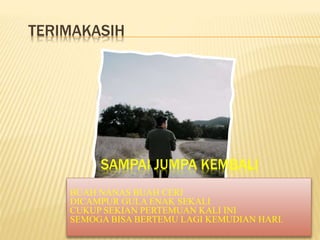 TERIMAKASIH
SAMPAI JUMPA KEMBALI
BUAH NANAS BUAH CERI
DICAMPUR GULA ENAK SEKALI
CUKUP SEKIAN PERTEMUAN KALI INI
SEMOGA BISA BERTEMU LAGI KEMUDIAN HARI.
 