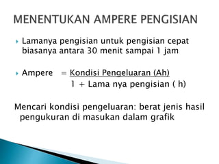  Lamanya pengisian untuk pengisian cepat
biasanya antara 30 menit sampai 1 jam
 Ampere = Kondisi Pengeluaran (Ah)
1 + Lama nya pengisian ( h)
Mencari kondisi pengeluaran: berat jenis hasil
pengukuran di masukan dalam grafik
 
