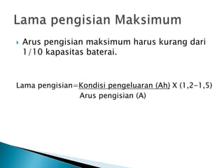  Arus pengisian maksimum harus kurang dari
1/10 kapasitas baterai.
Lama pengisian=Kondisi pengeluaran (Ah) X (1,2-1,5)
Arus pengisian (A)
 