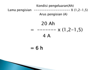 Kondisi pengeluaran(Ah)
Lama pengisian -------------------- X (1,2-1,5)
Arus pengisian (A)
20 Ah
= ------- x (1,2-1,5)
4 A
= 6 h
 