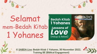 Selamat
mem-Bedah Kitab
1 Yohanes
© SABDA Live: Bedah Kitab 1 Yohanes, 30 November 2022,
Training BE (Biblical Engagement)
 