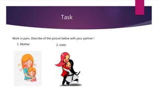 Task
Work in pairs. Describe of the picture below with your partner !
1. Mother 2. sister
 