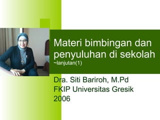 Materi bimbingan dan penyuluhan di sekolah ~lanjutan(1) Dra. Siti Bariroh, M.Pd FKIP Universitas Gresik 2006 