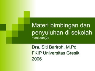 Materi bimbingan dan penyuluhan di sekolah ~lanjutan(2) Dra. Siti Bariroh, M.Pd FKIP Universitas Gresik 2006 