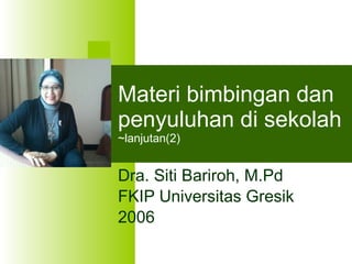 Materi bimbingan dan penyuluhan di sekolah ~lanjutan(2) Dra. Siti Bariroh, M.Pd FKIP Universitas Gresik 2006 