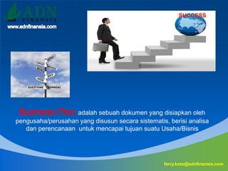 ferry.koto@adnfinansia.com
SUCCESS
Business Plan adalah sebuah dokumen yang disiapkan oleh
pengusaha/perusahan yang disusun secara sistematis, berisi analisa
dan perencanaan untuk mencapai tujuan suatu Usaha/Bisnis
 