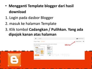 • Mengganti Template blogger dari hasil
   download
1. Login pada dasbor Blogger
2. masuk ke halaman Template
3. Klik tombol Cadangkan / Pulihkan. Yang ada
  dipojok kanan atas halaman
 
