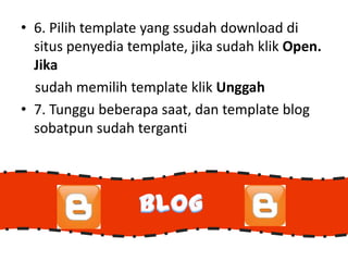 • 6. Pilih template yang ssudah download di
  situs penyedia template, jika sudah klik Open.
  Jika
  sudah memilih template klik Unggah
• 7. Tunggu beberapa saat, dan template blog
  sobatpun sudah terganti
 