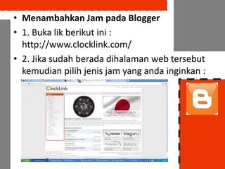 • Menambahkan Jam pada Blogger
• 1. Buka lik berikut ini :
  http://www.clocklink.com/
• 2. Jika sudah berada dihalaman web tersebut
  kemudian pilih jenis jam yang anda inginkan :
 