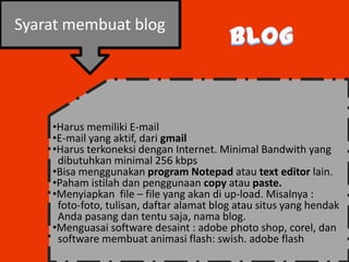 Syarat membuat blog




    •Harus memiliki E-mail
    •E-mail yang aktif, dari gmail
    •Harus terkoneksi dengan Internet. Minimal Bandwith yang
     dibutuhkan minimal 256 kbps
    •Bisa menggunakan program Notepad atau text editor lain.
    •Paham istilah dan penggunaan copy atau paste.
    •Menyiapkan file – file yang akan di up-load. Misalnya :
     foto-foto, tulisan, daftar alamat blog atau situs yang hendak
     Anda pasang dan tentu saja, nama blog.
    •Menguasai software desaint : adobe photo shop, corel, dan
     software membuat animasi flash: swish. adobe flash
 