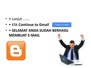 • • Lanjut …….
• • Klik Continue to Gmail
• • SELAMAT ANDA SUDAH BERHASIL
  MEMBUAT E-MAIL
 