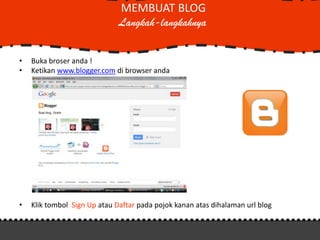 MEMBUAT BLOG
                              Langkah-langkahnya


•   Buka broser anda !
•   Ketikan www.blogger.com di browser anda




•   Klik tombol Sign Up atau Daftar pada pojok kanan atas dihalaman url blog
 
