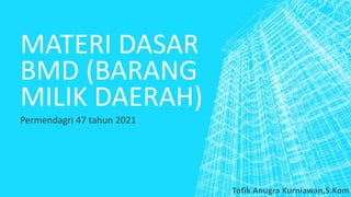 MATERI DASAR
BMD (BARANG
MILIK DAERAH)
Permendagri 47 tahun 2021
 