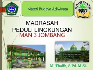 Materi Budaya Adiwiyata
M. Tholib, S.Pd. M.Si.
MADRASAH
PEDULI LINGKUNGAN
MAN 3 JOMBANG
www.paktholib.wordpress.com
 