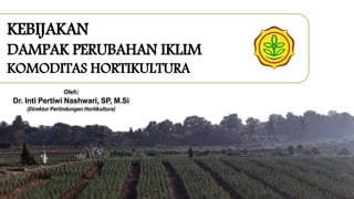 KEBIJAKAN
DAMPAK PERUBAHAN IKLIM
KOMODITAS HORTIKULTURA
Oleh:
Dr. Inti Pertiwi Nashwari, SP, M.Si
(Direktur Perlindungan Hortikultura)
 