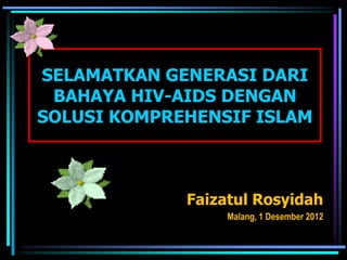 SELAMATKAN GENERASI DARI
 BAHAYA HIV-AIDS DENGAN
SOLUSI KOMPREHENSIF ISLAM



             Faizatul Rosyidah
                  Malang, 1 Desember 2012
 