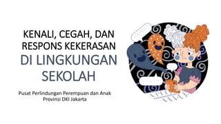 KENALI, CEGAH, DAN
RESPONS KEKERASAN
DI LINGKUNGAN
SEKOLAH
Pusat Perlindungan Perempuan dan Anak
Provinsi DKI Jakarta
 