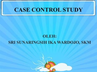 CASE CONTROL STUDY
OLEH:
SRI SUNARINGSIH IKA WARDOJO, SKM
 