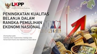 PENINGKATAN KUALITAS
BELANJA DALAM
RANGKA PEMULIHAN
EKONOMI NASIONAL
Disampaikan pada:
Coaching Clinic Implementasi Katalog Lokal
Pemerintah Provinsi dan Kab/Kota Sumatera Barat
 