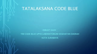 TATALAKSANA CODE BLUE
DIBUAT OLEH :
TIM CODE BLUE UPTD LABORATORIUM KESEHATAN DAERAH
KOTA SURABAYA
 