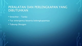 PERALATAN DAN PERLENGKAPAN YANG
DIBUTUHKAN
• Strecther / Tandu
• Tas emergency beserta kelengkapannya
• Tabung Oksigen
 