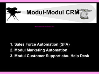 Modul-Modul CRM
Modul dalam CRM ada 3 antara lain :
1. Sales Force Automation (SFA)
2. Modul Marketing Automation
3. Modul Customer Support atau Help Desk
 