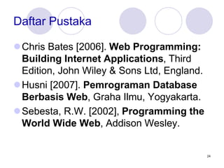 24
Daftar Pustaka
Chris Bates [2006]. Web Programming:
Building Internet Applications, Third
Edition, John Wiley & Sons Ltd, England.
Husni [2007]. Pemrograman Database
Berbasis Web, Graha Ilmu, Yogyakarta.
Sebesta, R.W. [2002], Programming the
World Wide Web, Addison Wesley.
 