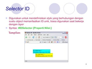 8
Selector ID
 Digunakan untuk mendefinisikan style yang berhubungan dengan
suatu object memanfaatkan ID unik, biasa digunakan saat bekerja
dengan layer
 Syntax: #IDSelector {Properti:Nilai;}
Tampilan:
 